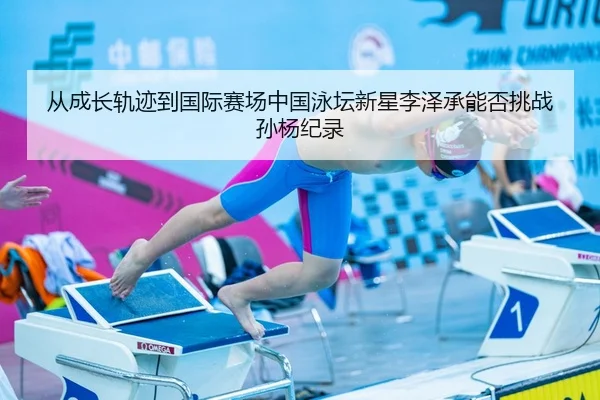 从成长轨迹到国际赛场中国泳坛新星李泽承能否挑战孙杨纪录